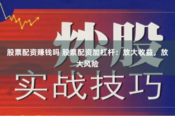 股票配资赚钱吗 股票配资加杠杆：放大收益，放大风险