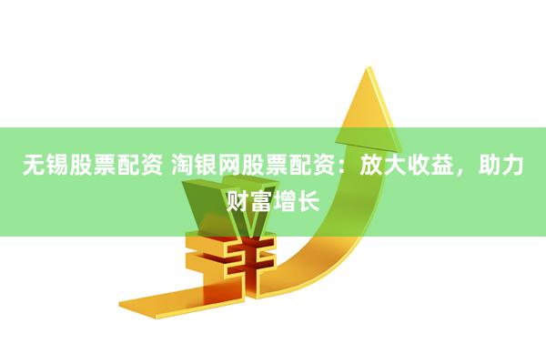 无锡股票配资 淘银网股票配资：放大收益，助力财富增长