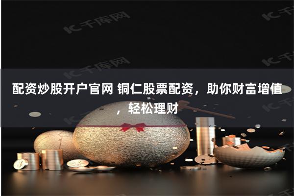 配资炒股开户官网 铜仁股票配资，助你财富增值，轻松理财