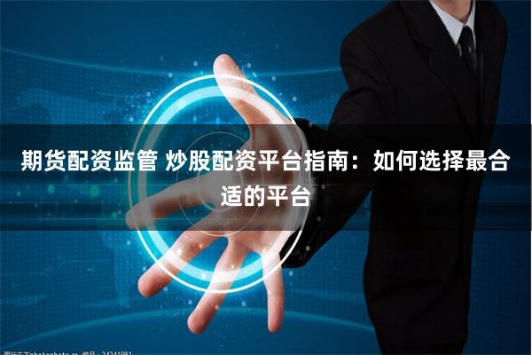 期货配资监管 炒股配资平台指南：如何选择最合适的平台