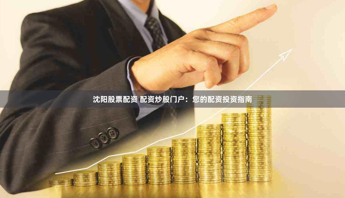 沈阳股票配资 配资炒股门户：您的配资投资指南