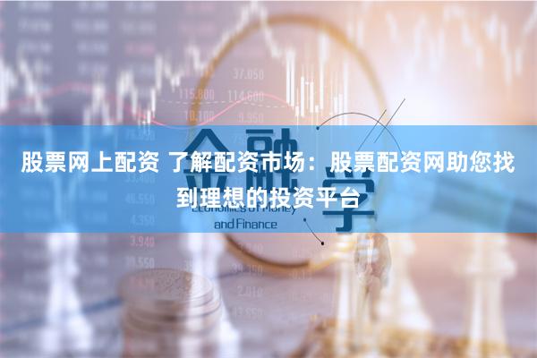股票网上配资 了解配资市场：股票配资网助您找到理想的投资平台