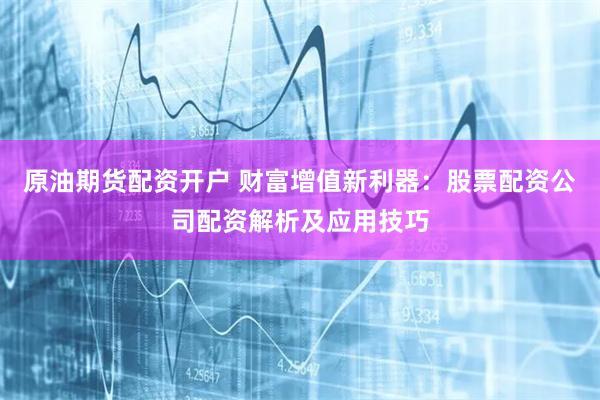 原油期货配资开户 财富增值新利器：股票配资公司配资解析及应用技巧
