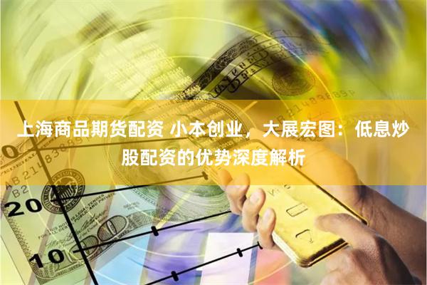 上海商品期货配资 小本创业，大展宏图：低息炒股配资的优势深度解析