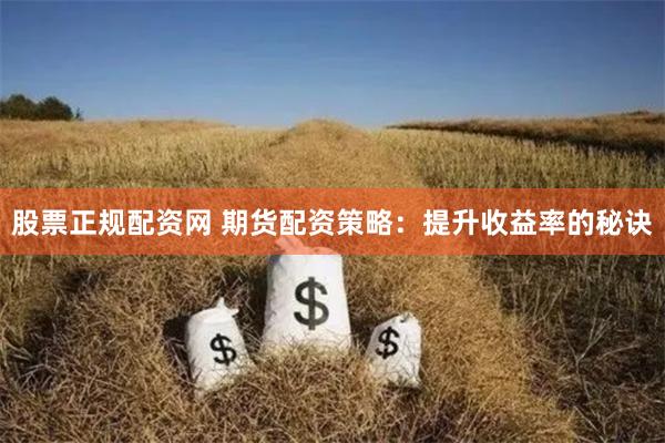 股票正规配资网 期货配资策略：提升收益率的秘诀