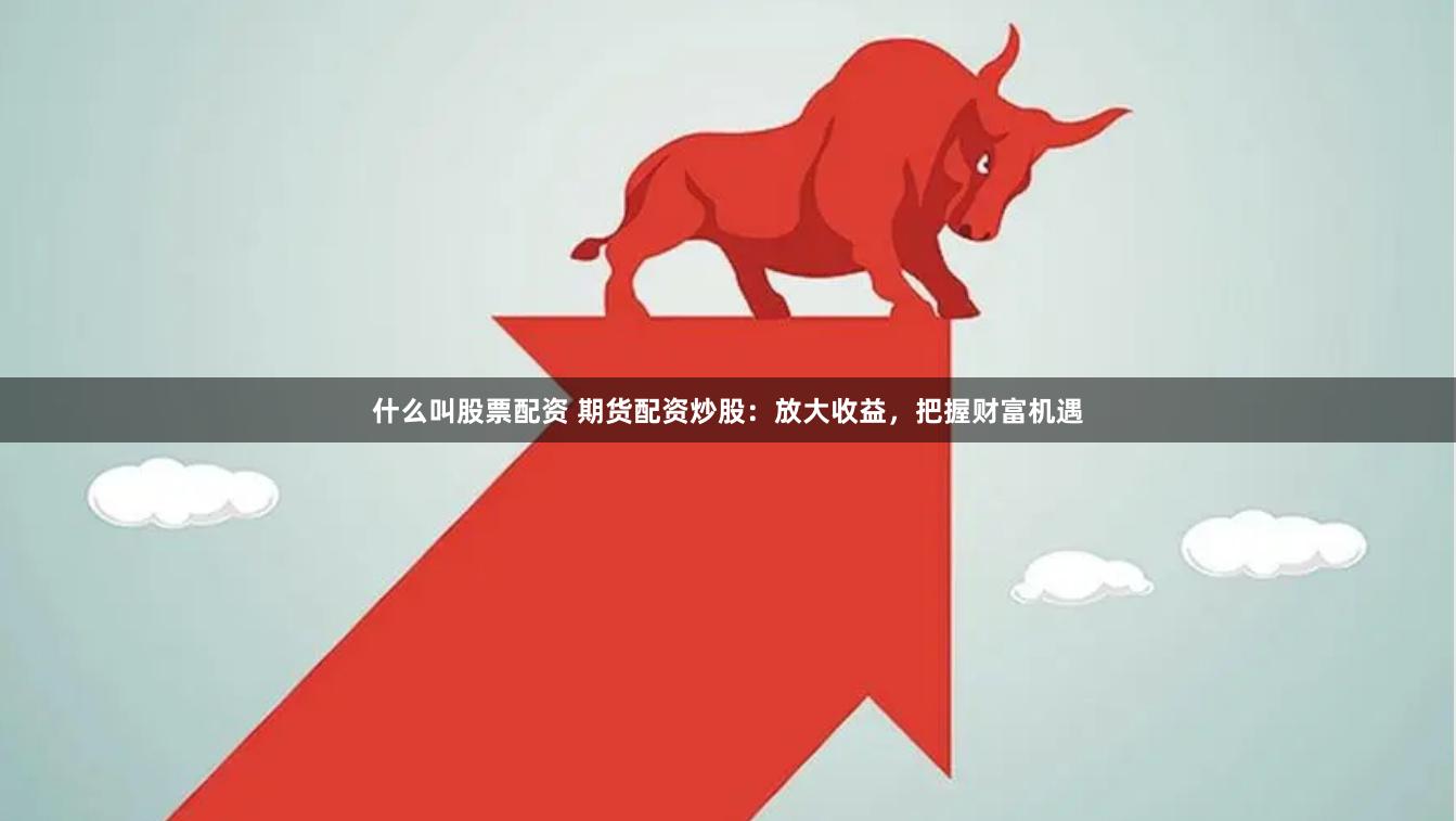 什么叫股票配资 期货配资炒股：放大收益，把握财富机遇