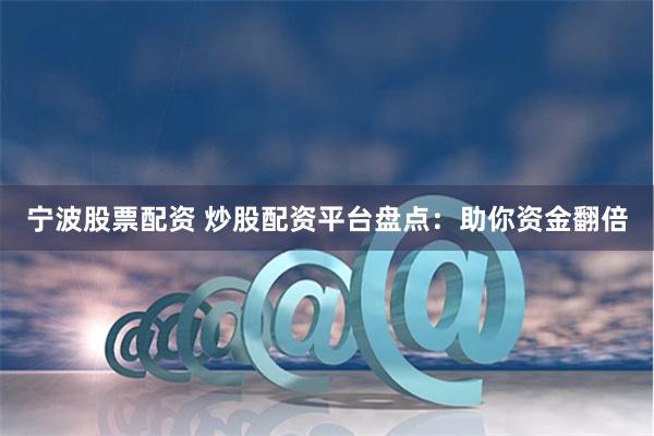 宁波股票配资 炒股配资平台盘点：助你资金翻倍