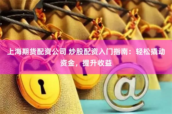 上海期货配资公司 炒股配资入门指南：轻松撬动资金，提升收益