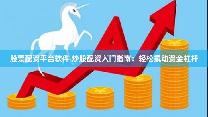 股票配资平台软件 炒股配资入门指南：轻松撬动资金杠杆