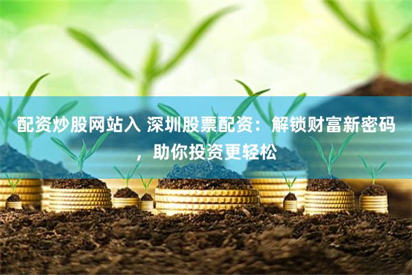 配资炒股网站入 深圳股票配资：解锁财富新密码，助你投资更轻松