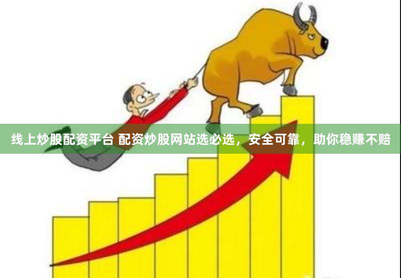 线上炒股配资平台 配资炒股网站选必选，安全可靠，助你稳赚不赔