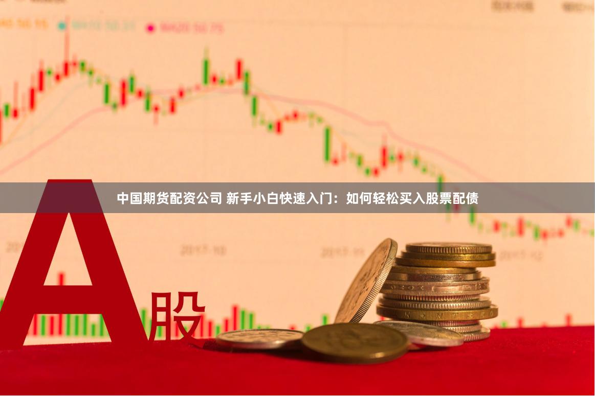中国期货配资公司 新手小白快速入门：如何轻松买入股票配债