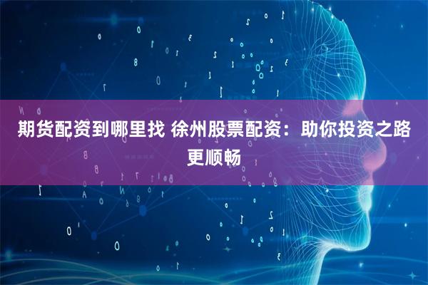 期货配资到哪里找 徐州股票配资：助你投资之路更顺畅