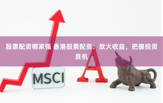 股票配资哪家强 香港股票配资：放大收益，把握投资良机