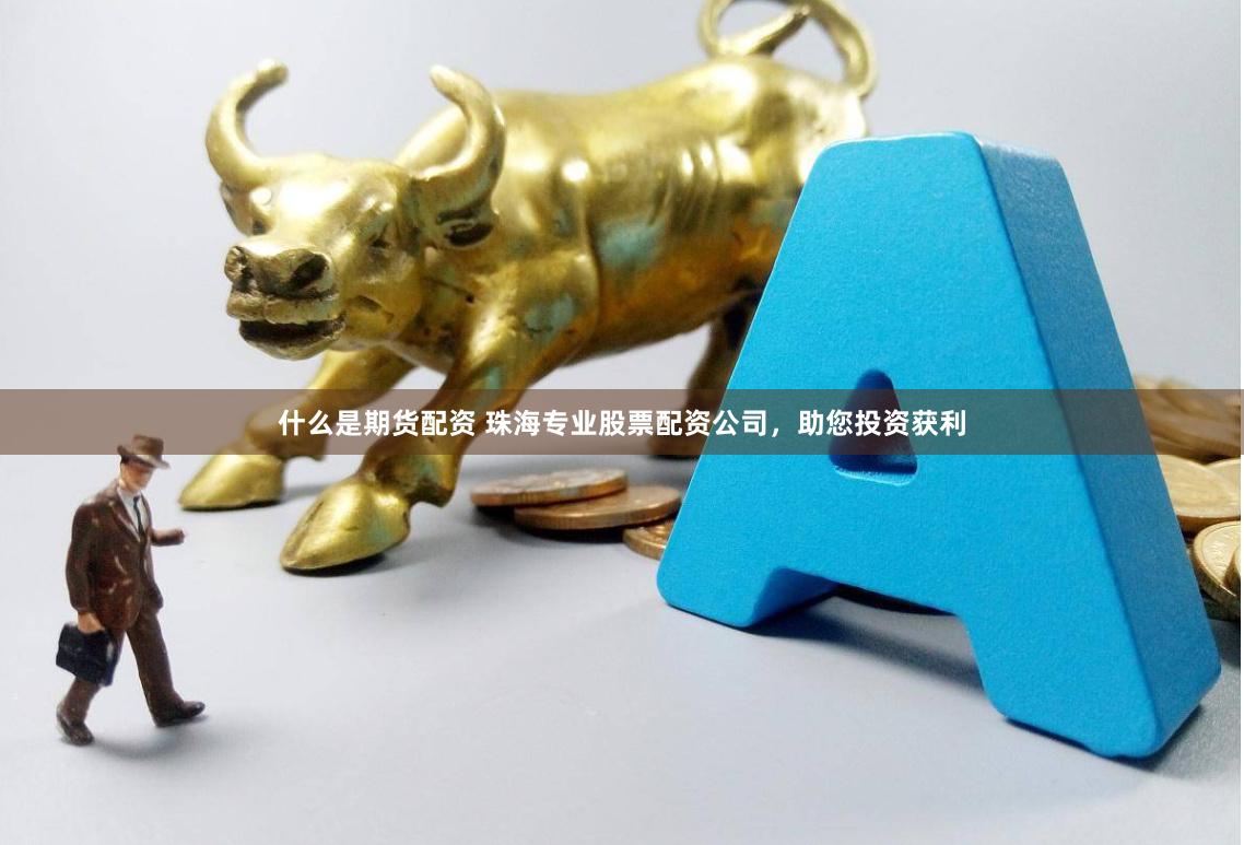 什么是期货配资 珠海专业股票配资公司，助您投资获利