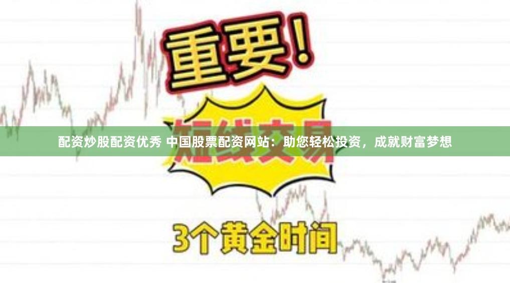 配资炒股配资优秀 中国股票配资网站：助您轻松投资，成就财富梦想