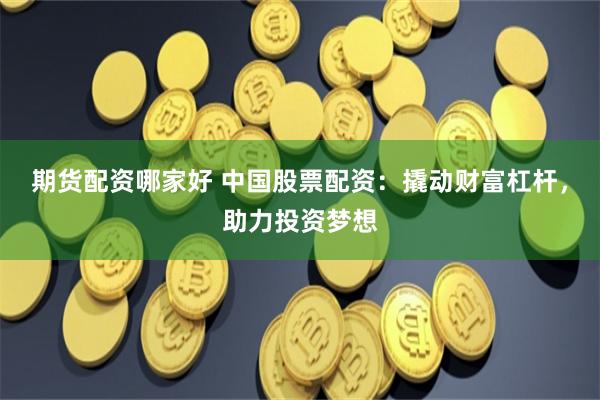 期货配资哪家好 中国股票配资：撬动财富杠杆，助力投资梦想