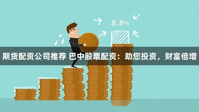 期货配资公司推荐 巴中股票配资：助您投资，财富倍增