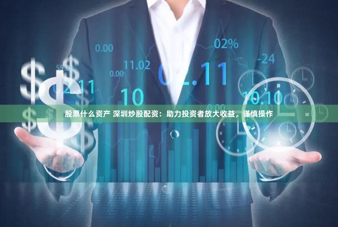 股票什么资产 深圳炒股配资：助力投资者放大收益，谨慎操作