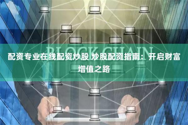 配资专业在线配资炒股 炒股配资指南：开启财富增值之路