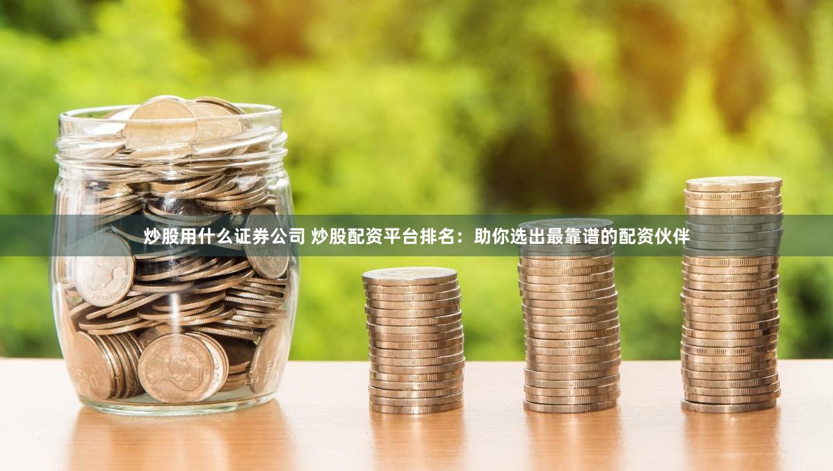 炒股用什么证券公司 炒股配资平台排名：助你选出最靠谱的配资伙伴