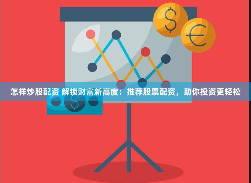 怎样炒股配资 解锁财富新高度：推荐股票配资，助你投资更轻松
