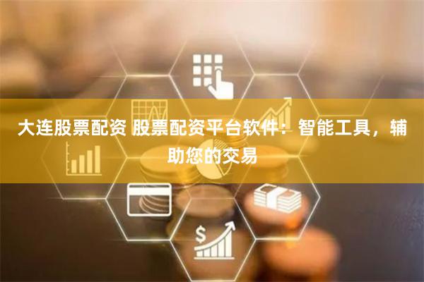 大连股票配资 股票配资平台软件：智能工具，辅助您的交易