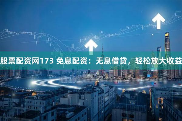 股票配资网173 免息配资：无息借贷，轻松放大收益
