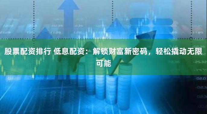 股票配资排行 低息配资：解锁财富新密码，轻松撬动无限可能