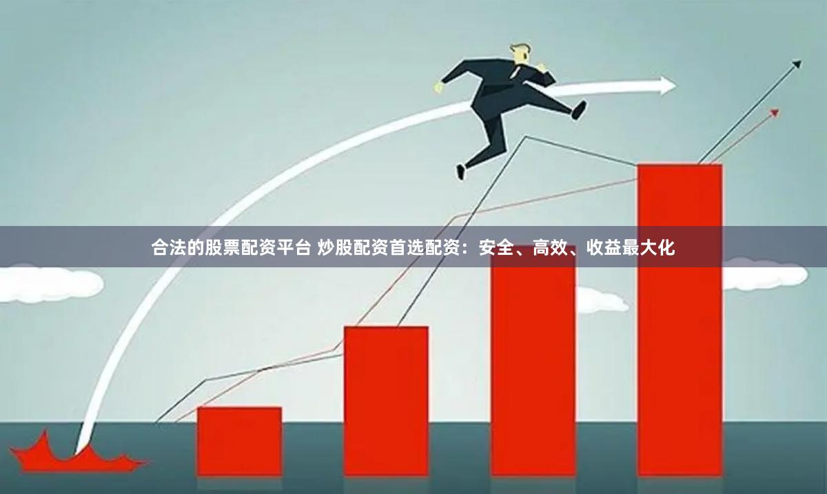 合法的股票配资平台 炒股配资首选配资：安全、高效、收益最大化
