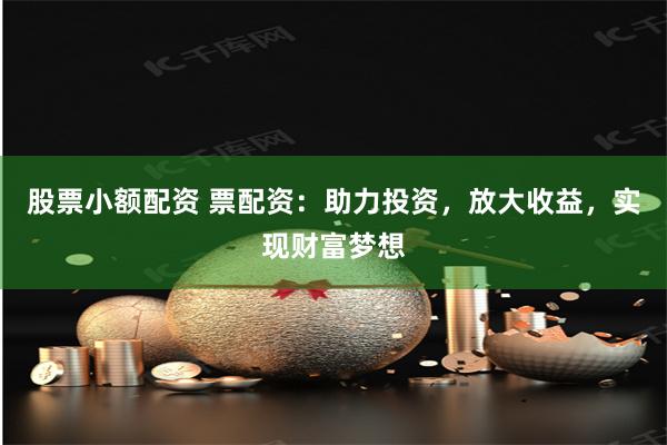 股票小额配资 票配资：助力投资，放大收益，实现财富梦想