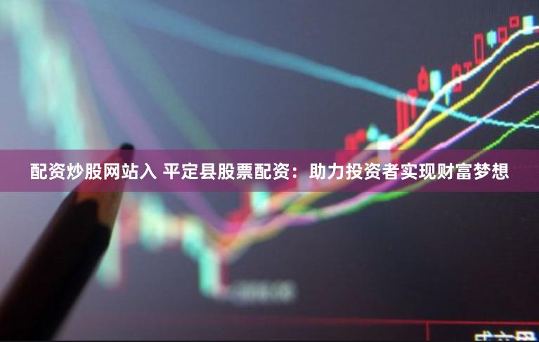 配资炒股网站入 平定县股票配资：助力投资者实现财富梦想