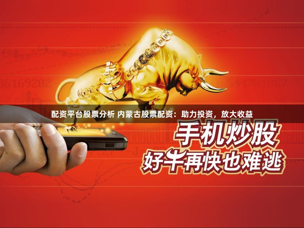 配资平台股票分析 内蒙古股票配资：助力投资，放大收益