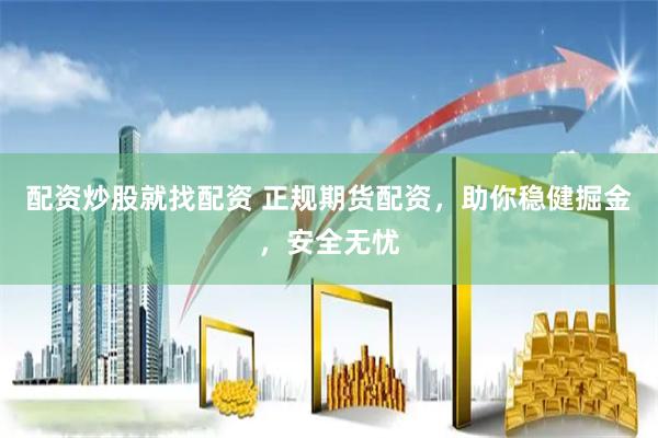 配资炒股就找配资 正规期货配资，助你稳健掘金，安全无忧