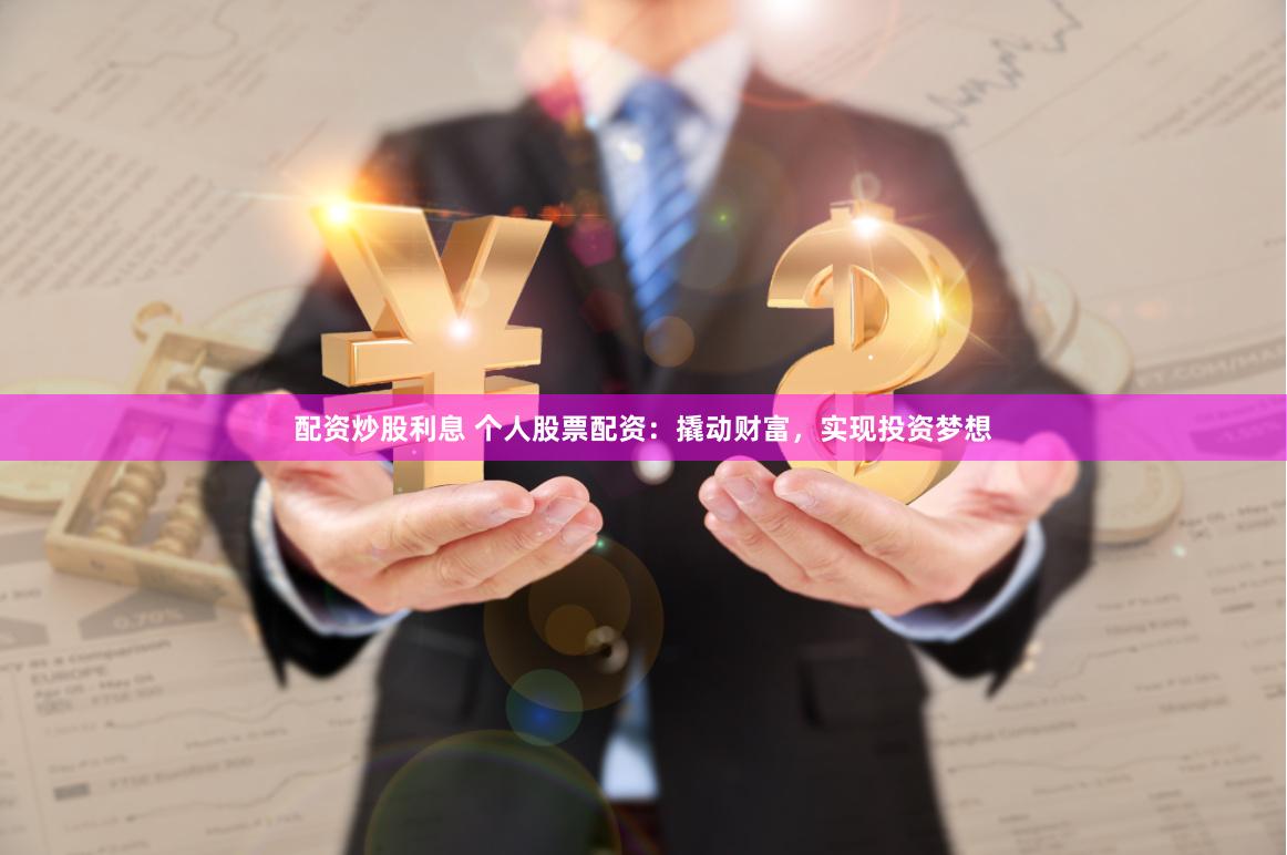 配资炒股利息 个人股票配资：撬动财富，实现投资梦想