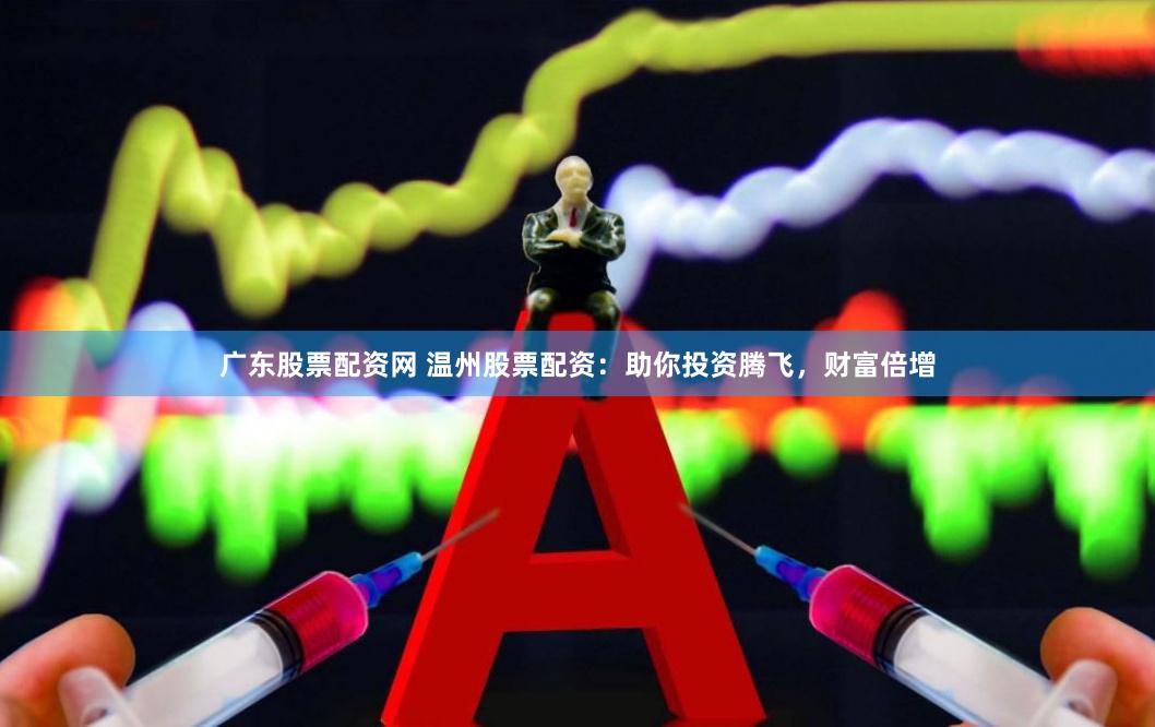 广东股票配资网 温州股票配资：助你投资腾飞，财富倍增