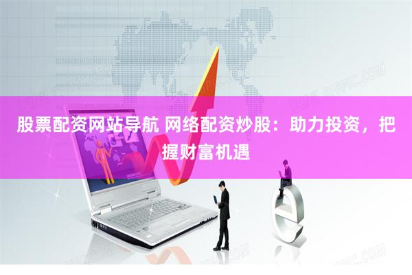 股票配资网站导航 网络配资炒股：助力投资，把握财富机遇