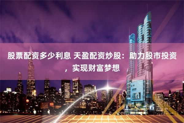 股票配资多少利息 天盈配资炒股：助力股市投资，实现财富梦想