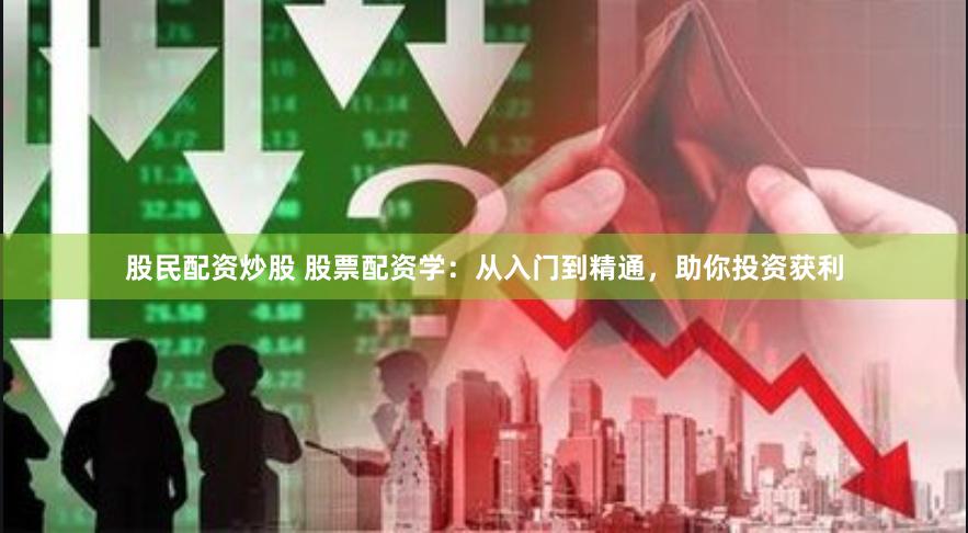 股民配资炒股 股票配资学：从入门到精通，助你投资获利