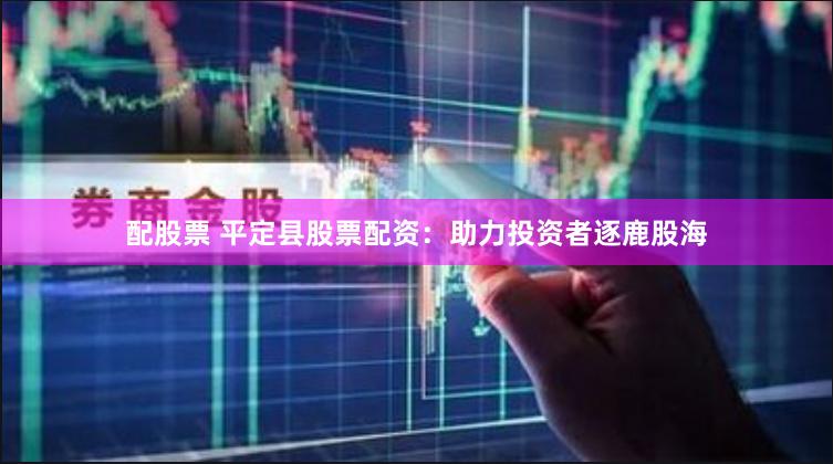 配股票 平定县股票配资：助力投资者逐鹿股海