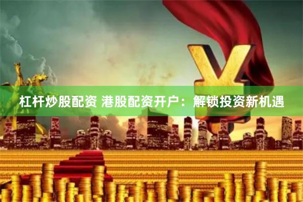 杠杆炒股配资 港股配资开户：解锁投资新机遇