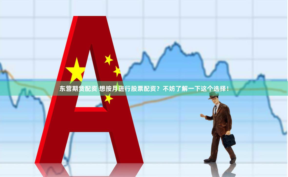 东营期货配资 想按月进行股票配资？不妨了解一下这个选择！
