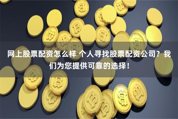 网上股票配资怎么样 个人寻找股票配资公司？我们为您提供可靠的选择！