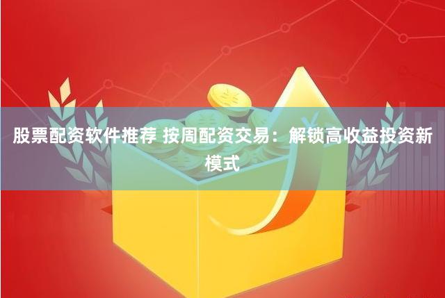 股票配资软件推荐 按周配资交易：解锁高收益投资新模式