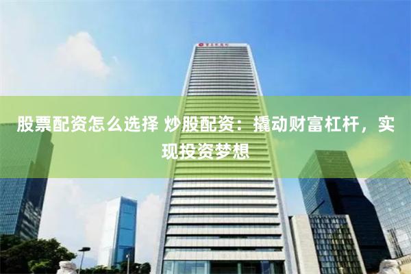 股票配资怎么选择 炒股配资：撬动财富杠杆，实现投资梦想