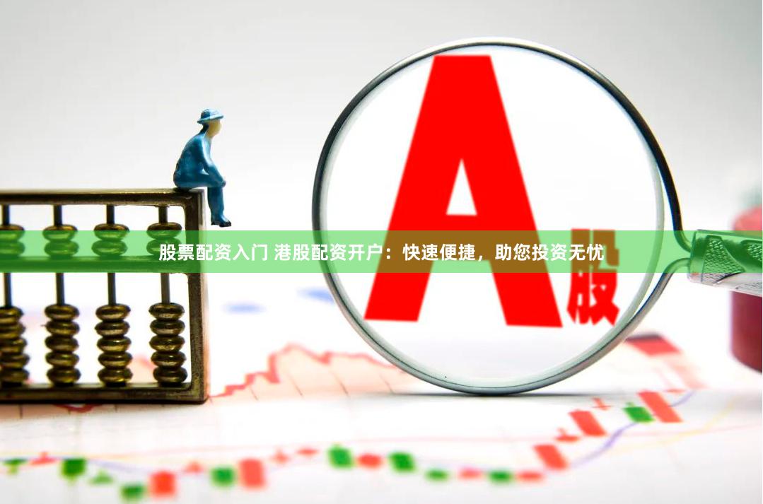 股票配资入门 港股配资开户：快速便捷，助您投资无忧