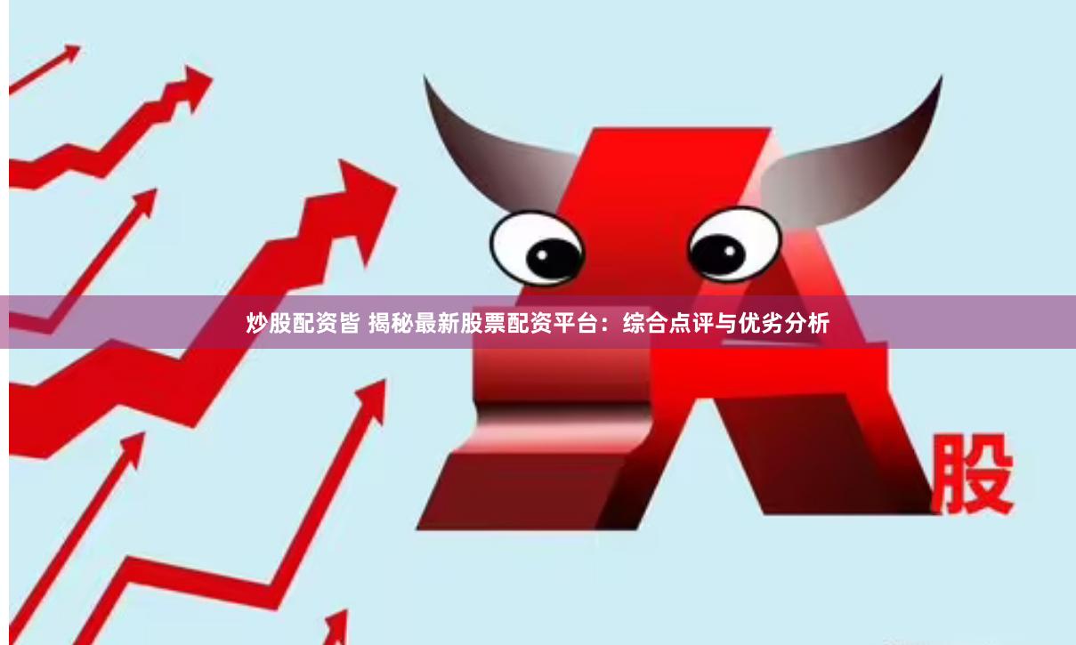 炒股配资皆 揭秘最新股票配资平台：综合点评与优劣分析