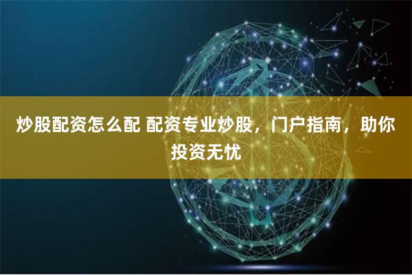 炒股配资怎么配 配资专业炒股，门户指南，助你投资无忧
