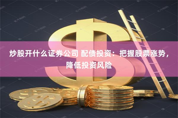 炒股开什么证券公司 配债投资：把握股票涨势，降低投资风险