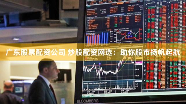 广东股票配资公司 炒股配资网选：助你股市扬帆起航